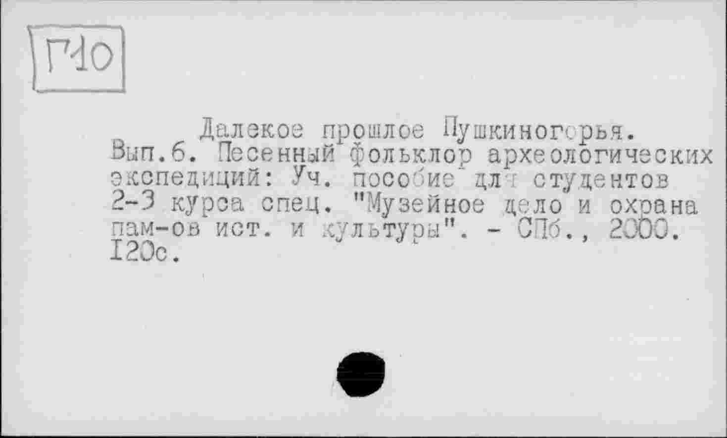 ﻿їгчо
Далэкое прошлое Пушкиногсрья.
Sun.6. Песенной фольклор археологических экспедиций: Уч. пособие” дл студентов 2-3 курса спец. ’’Музейное дело и охоана пам-ов ист. и культуры". - СПб., 2000. 120с.